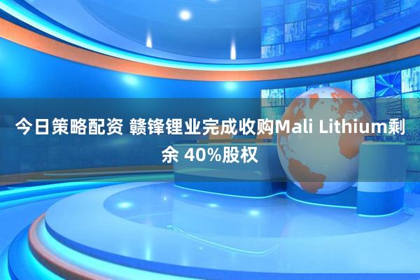 今日策略配资 赣锋锂业完成收购Mali Lithium剩余 40%股权