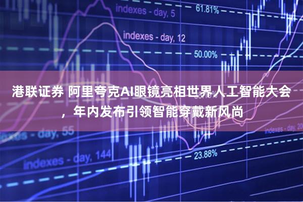 港联证券 阿里夸克AI眼镜亮相世界人工智能大会，年内发布引领智能穿戴新风尚