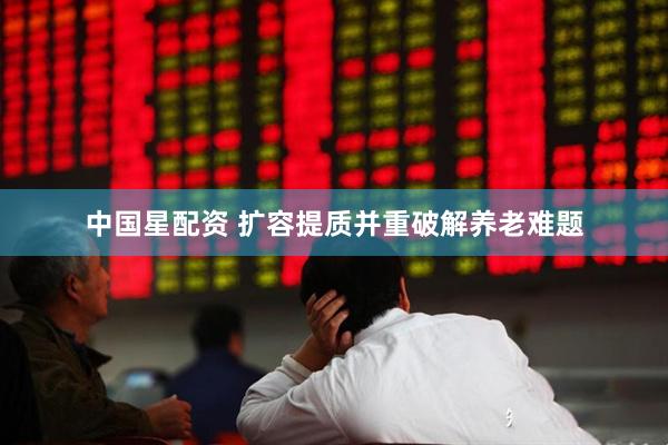 中国星配资 扩容提质并重破解养老难题